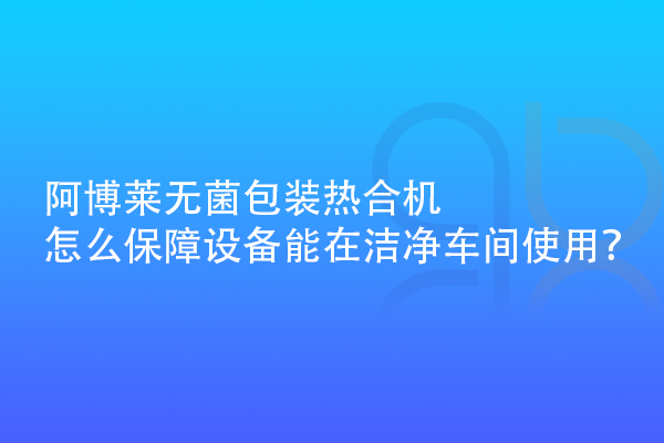 阿博萊無菌包裝熱合機怎么保障設(shè)備能在潔凈車間使用？