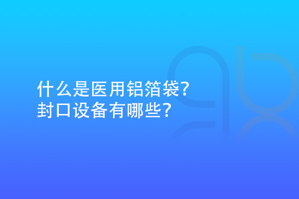 什么是醫(yī)用鋁箔袋？封口設(shè)備有哪些？