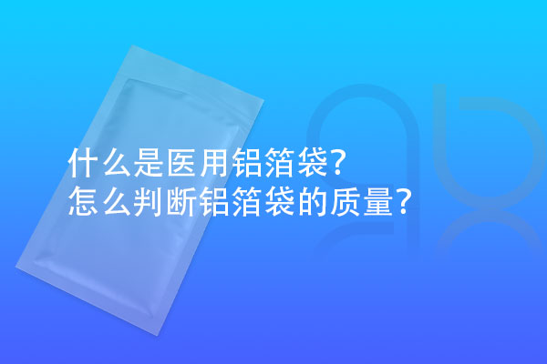 什么是醫(yī)用鋁箔袋？怎么判斷鋁箔袋的質(zhì)量？