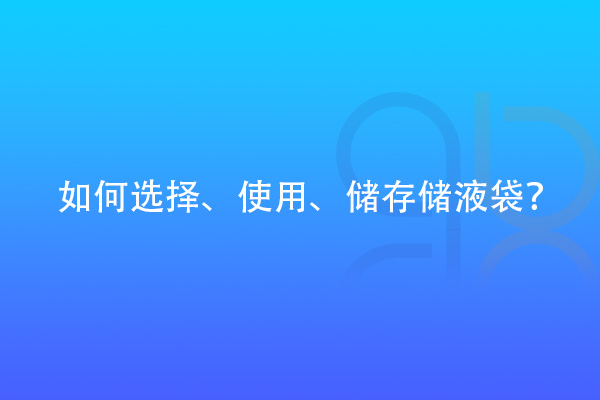 如何選擇、使用、儲存儲液袋？