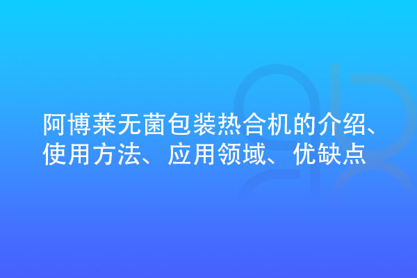 無菌包裝熱合機的介紹、使用方法、應(yīng)用領(lǐng)域、優(yōu)缺點