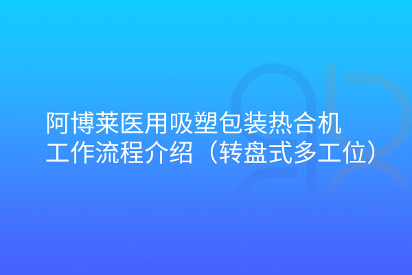 阿博萊醫(yī)用吸塑包裝熱合機(jī)轉(zhuǎn)盤式工作流程介紹